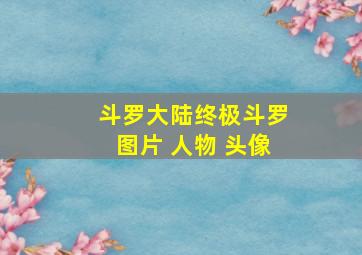 斗罗大陆终极斗罗图片 人物 头像